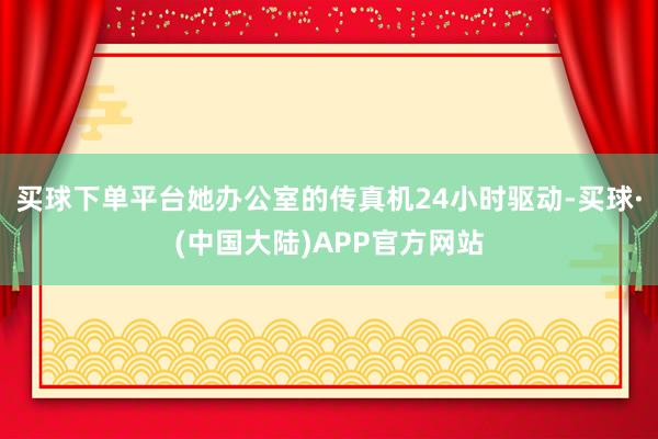 买球下单平台她办公室的传真机24小时驱动-买球·(中国大陆)APP官方网站