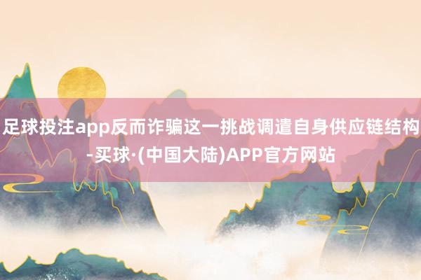 足球投注app反而诈骗这一挑战调遣自身供应链结构-买球·(中国大陆)APP官方网站