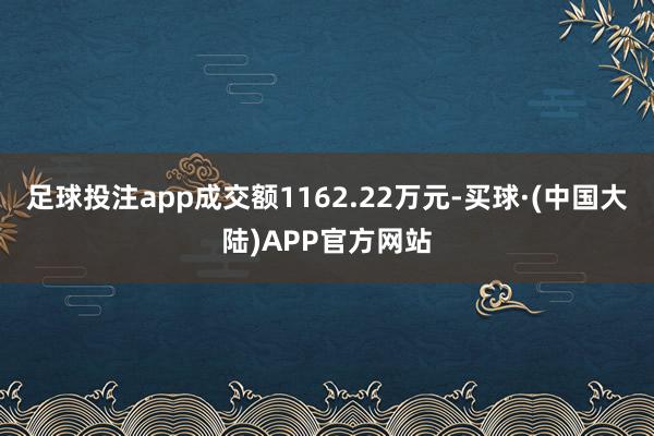 足球投注app成交额1162.22万元-买球·(中国大陆)APP官方网站