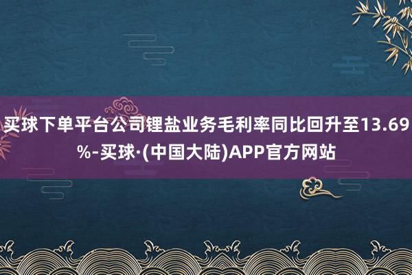 买球下单平台公司锂盐业务毛利率同比回升至13.69%-买球·(中国大陆)APP官方网站