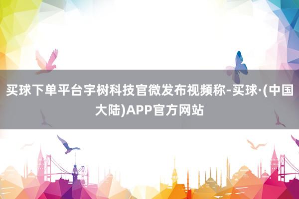 买球下单平台宇树科技官微发布视频称-买球·(中国大陆)APP官方网站