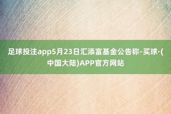 足球投注app5月23日汇添富基金公告称-买球·(中国大陆)APP官方网站