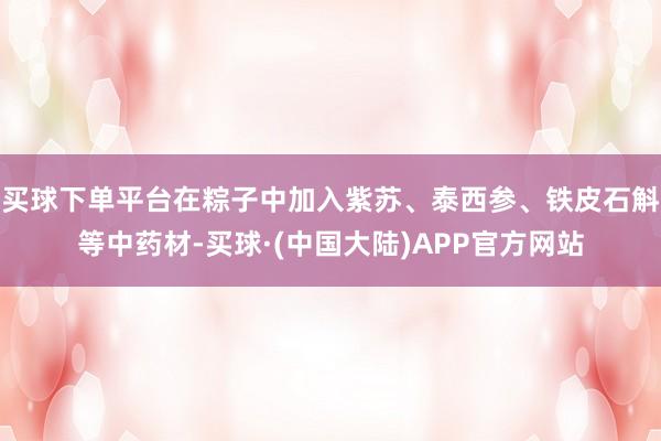 买球下单平台在粽子中加入紫苏、泰西参、铁皮石斛等中药材-买球·(中国大陆)APP官方网站