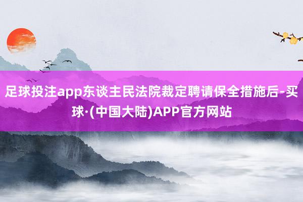 足球投注app东谈主民法院裁定聘请保全措施后-买球·(中国大陆)APP官方网站