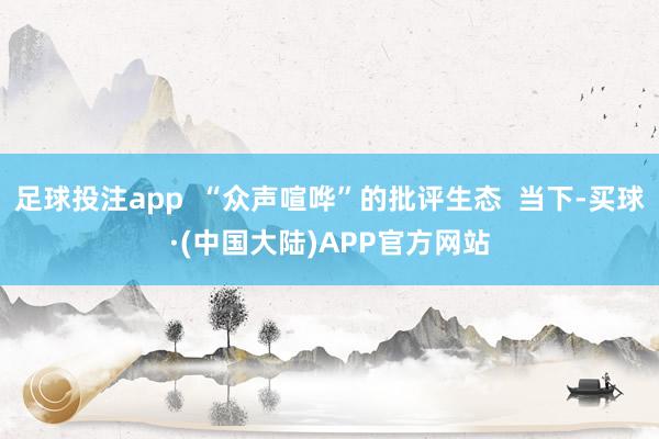 足球投注app  “众声喧哗”的批评生态  当下-买球·(中国大陆)APP官方网站