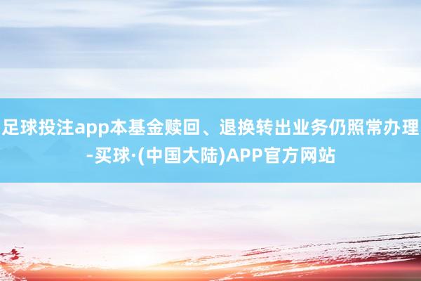 足球投注app本基金赎回、退换转出业务仍照常办理-买球·(中国大陆)APP官方网站