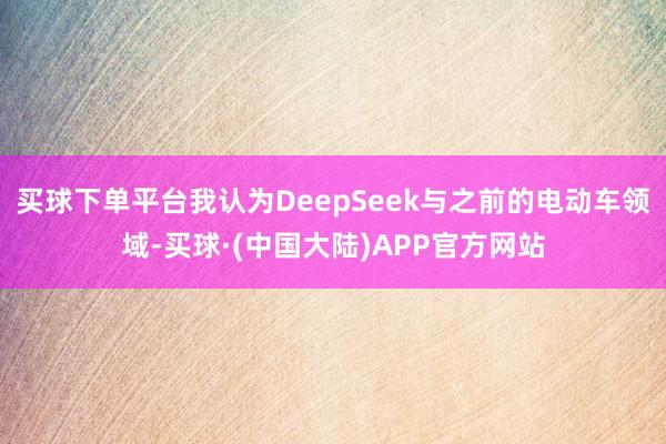买球下单平台我认为DeepSeek与之前的电动车领域-买球·(中国大陆)APP官方网站