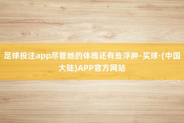 足球投注app尽管她的体魄还有些浮肿-买球·(中国大陆)APP官方网站