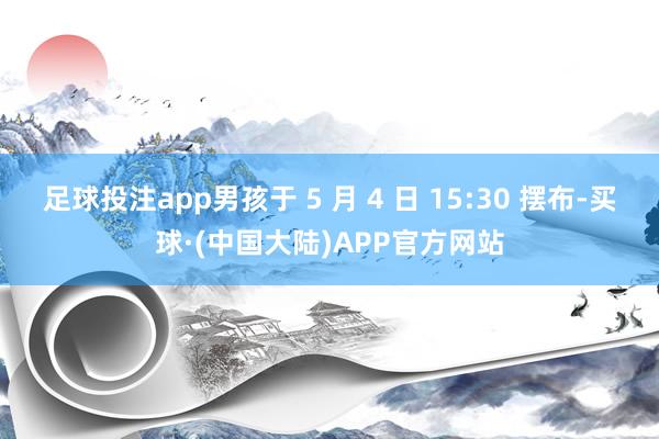 足球投注app男孩于 5 月 4 日 15:30 摆布-买球·(中国大陆)APP官方网站