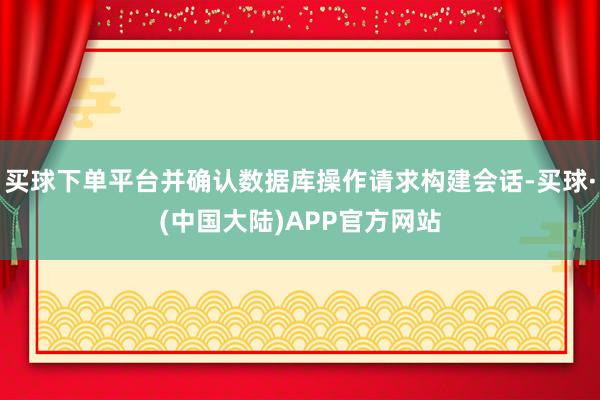 买球下单平台并确认数据库操作请求构建会话-买球·(中国大陆)APP官方网站