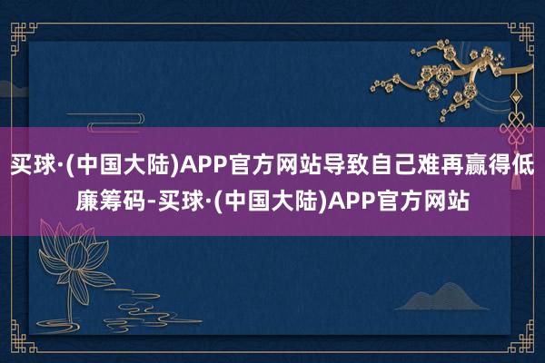 买球·(中国大陆)APP官方网站导致自己难再赢得低廉筹码-买球·(中国大陆)APP官方网站
