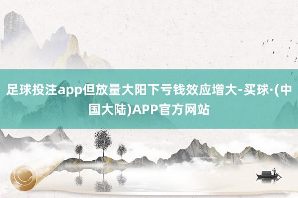 足球投注app但放量大阳下亏钱效应增大-买球·(中国大陆)APP官方网站