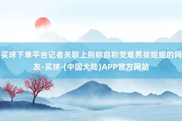 买球下单平台记者关联上别称自称受难男孩姐姐的网友-买球·(中国大陆)APP官方网站