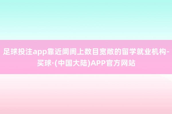 足球投注app靠近阛阓上数目宽敞的留学就业机构-买球·(中国大陆)APP官方网站