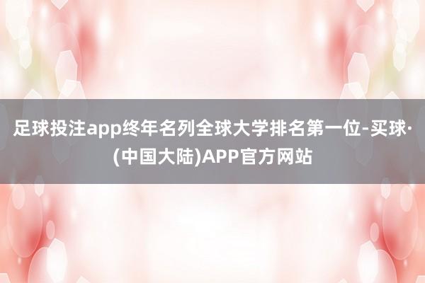 足球投注app终年名列全球大学排名第一位-买球·(中国大陆)APP官方网站