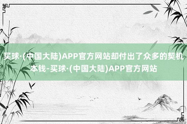 买球·(中国大陆)APP官方网站却付出了众多的契机本钱-买球·(中国大陆)APP官方网站