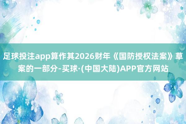足球投注app算作其2026财年《国防授权法案》草案的一部分-买球·(中国大陆)APP官方网站