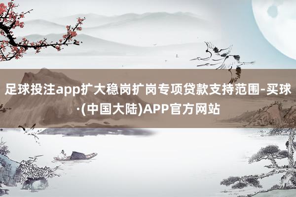 足球投注app扩大稳岗扩岗专项贷款支持范围-买球·(中国大陆)APP官方网站