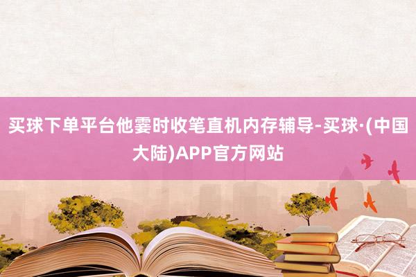 买球下单平台他霎时收笔直机内存辅导-买球·(中国大陆)APP官方网站