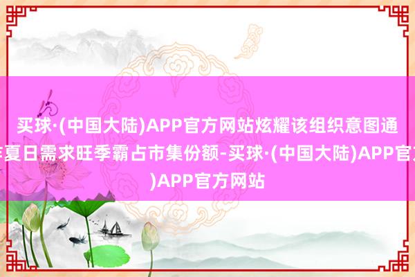 买球·(中国大陆)APP官方网站炫耀该组织意图通过欺诈夏日需求旺季霸占市集份额-买球·(中国大陆)APP官方网站