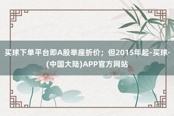 买球下单平台即A股举座折价;但2015年起-买球·(中国大陆)APP官方网站