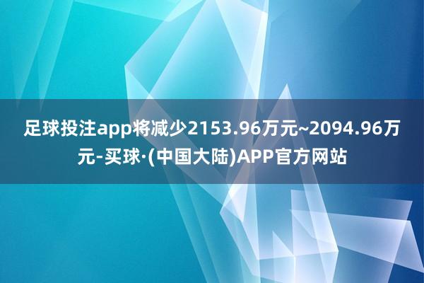 足球投注app将减少2153.96万元~2094.96万元-买球·(中国大陆)APP官方网站