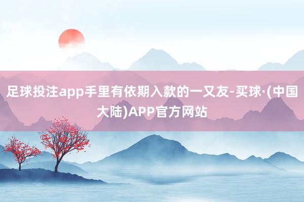 足球投注app手里有依期入款的一又友-买球·(中国大陆)APP官方网站