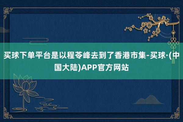 买球下单平台是以程苓峰去到了香港市集-买球·(中国大陆)APP官方网站