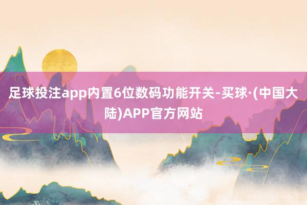 足球投注app内置6位数码功能开关-买球·(中国大陆)APP官方网站