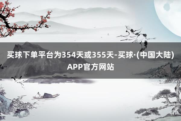 买球下单平台为354天或355天-买球·(中国大陆)APP官方网站