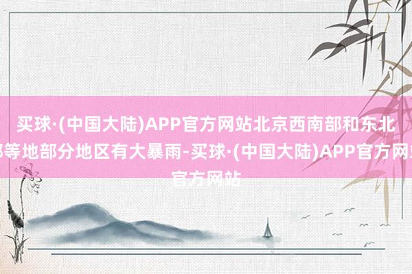 买球·(中国大陆)APP官方网站北京西南部和东北部等地部分地区有大暴雨-买球·(中国大陆)APP官方网站