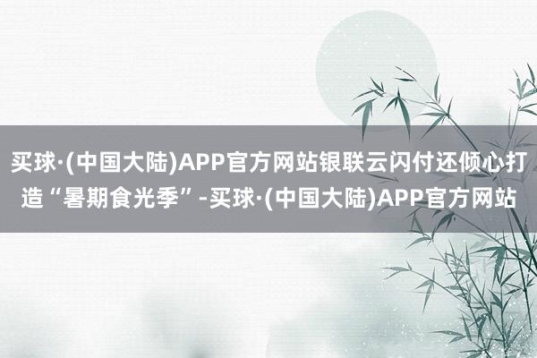 买球·(中国大陆)APP官方网站银联云闪付还倾心打造“暑期食光季”-买球·(中国大陆)APP官方网站