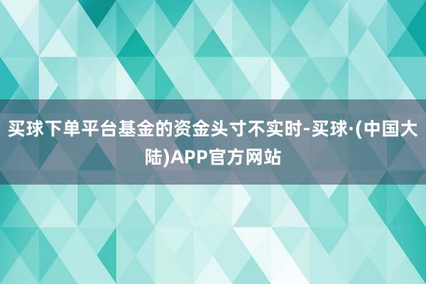 买球下单平台基金的资金头寸不实时-买球·(中国大陆)APP官方网站